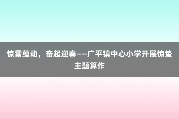惊雷蕴动，奋起迎春——广平镇中心小学开展惊蛰主题算作