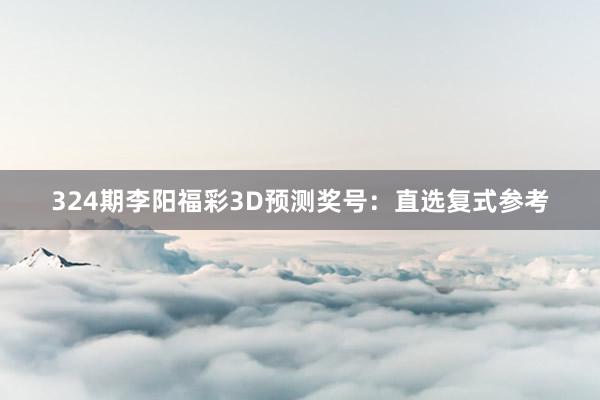 324期李阳福彩3D预测奖号:直选复式参考